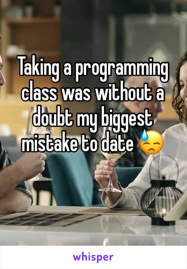 Taking a programming class was without a doubt my biggest mistake to date 😓