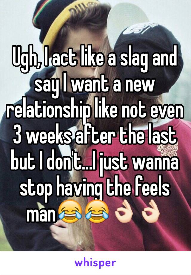 Ugh, I act like a slag and say I want a new relationship like not even 3 weeks after the last but I don't...I just wanna stop having the feels man😂😂👌🏻👌🏻