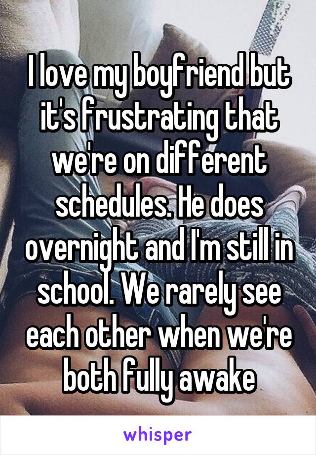 I love my boyfriend but it's frustrating that we're on different schedules. He does overnight and I'm still in school. We rarely see each other when we're both fully awake