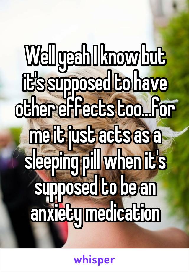 Well yeah I know but it's supposed to have other effects too...for me it just acts as a sleeping pill when it's supposed to be an anxiety medication