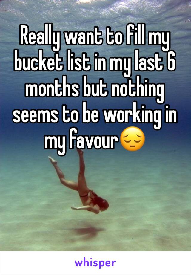 Really want to fill my bucket list in my last 6 months but nothing seems to be working in my favour😔