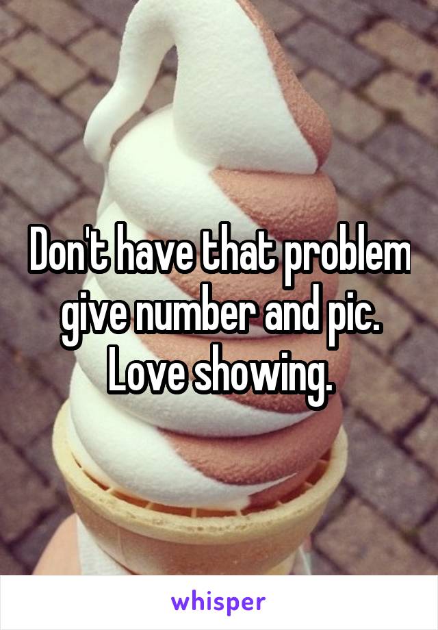 Don't have that problem give number and pic. Love showing.