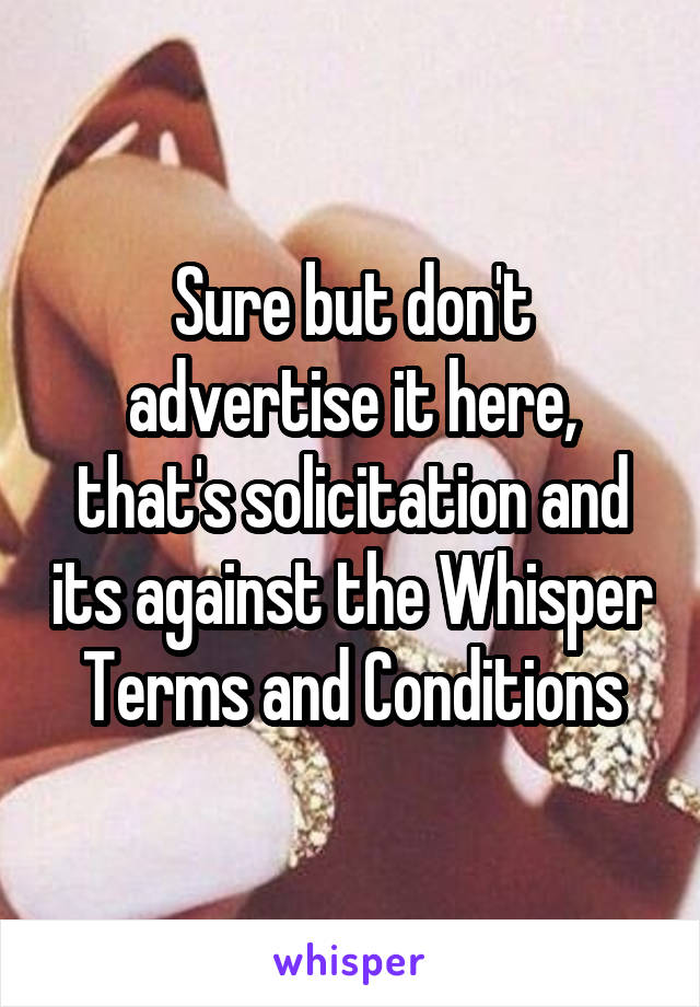 Sure but don't advertise it here, that's solicitation and its against the Whisper Terms and Conditions