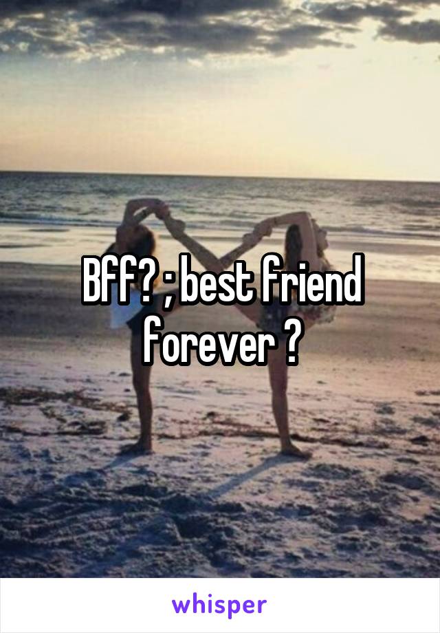 Bff? ; best friend forever ?