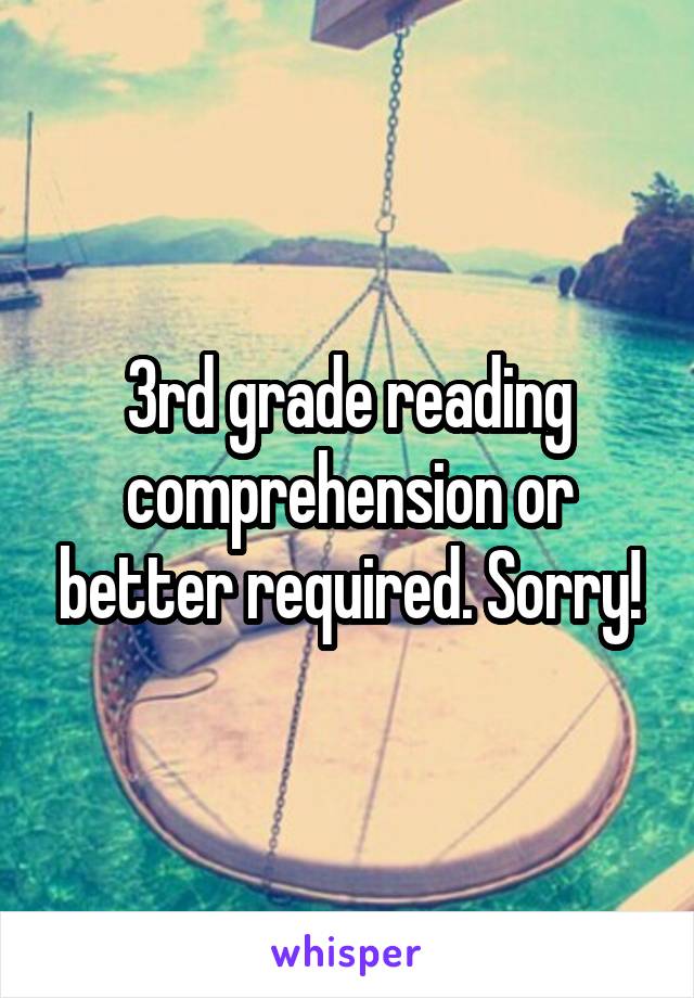 3rd grade reading comprehension or better required. Sorry!