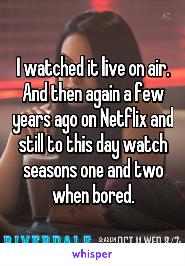 I watched it live on air. And then again a few years ago on Netflix and still to this day watch seasons one and two when bored.
