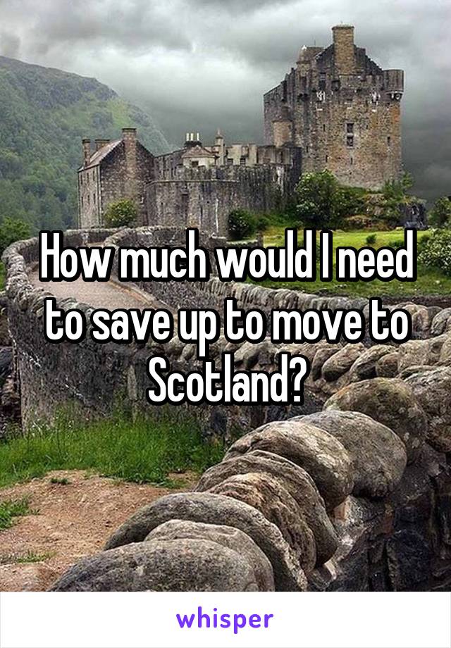 How much would I need to save up to move to Scotland?