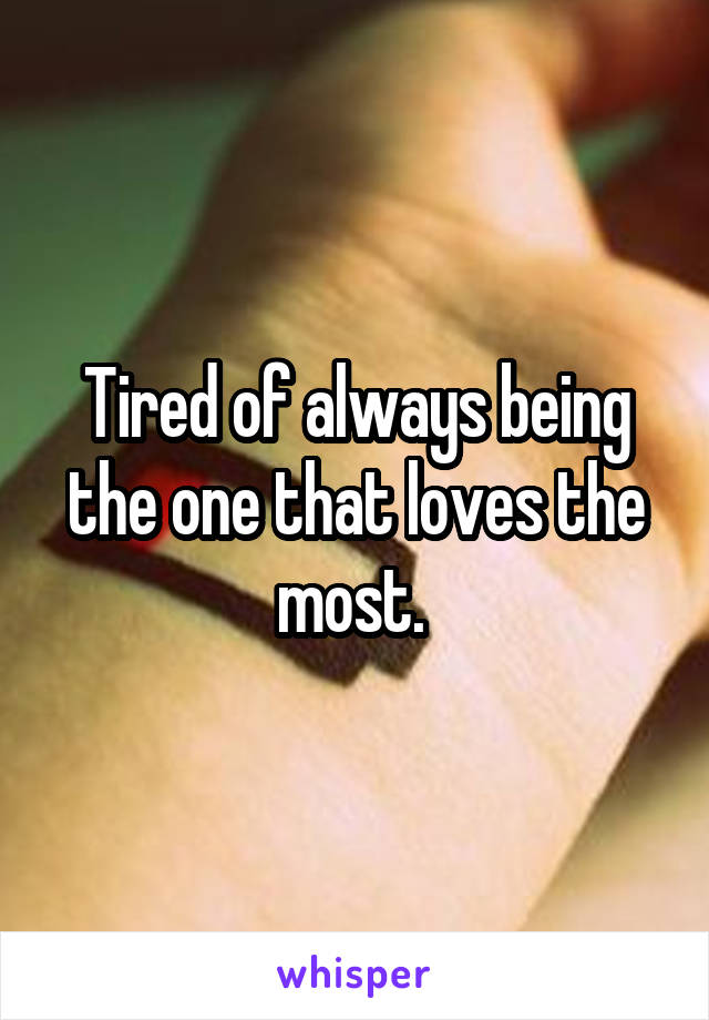 Tired of always being the one that loves the most. 