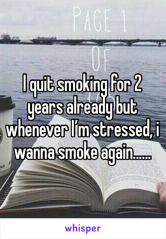 I quit smoking for 2 years already but whenever I’m stressed, i wanna smoke again......
