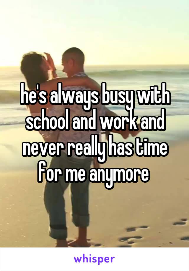 he's always busy with school and work and never really has time for me anymore 