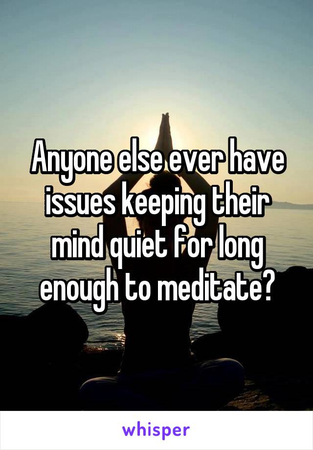 Anyone else ever have issues keeping their mind quiet for long enough to meditate?