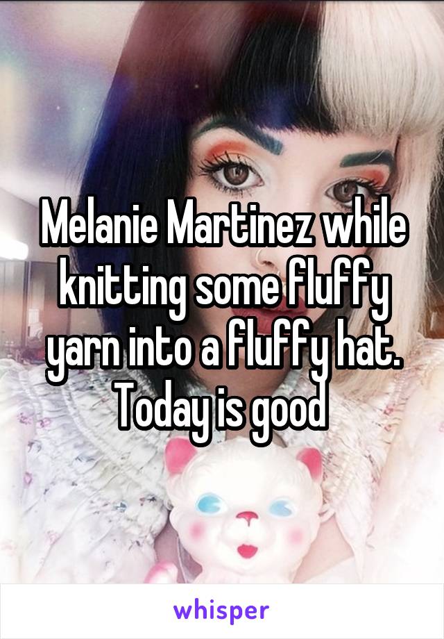 Melanie Martinez while knitting some fluffy yarn into a fluffy hat. Today is good 