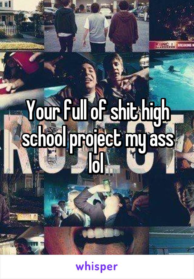 Your full of shit high school project my ass lol 
