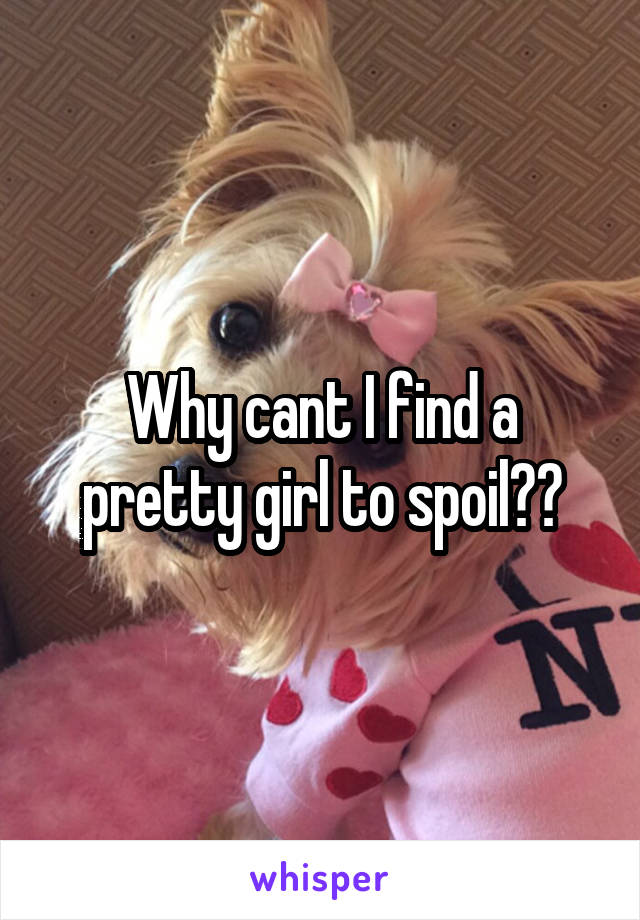 Why cant I find a pretty girl to spoil??