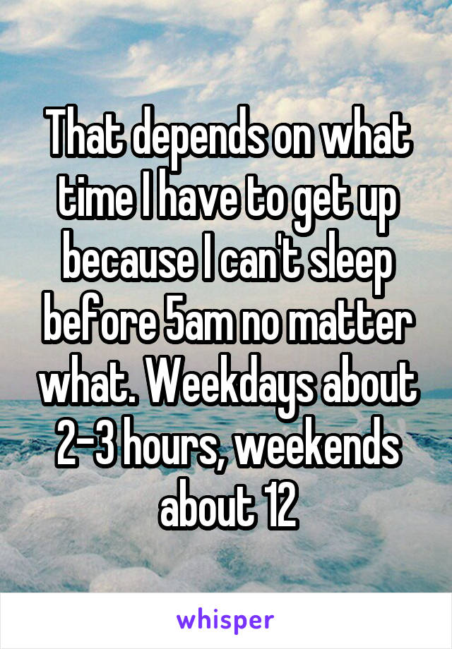 That depends on what time I have to get up because I can't sleep before 5am no matter what. Weekdays about 2-3 hours, weekends about 12