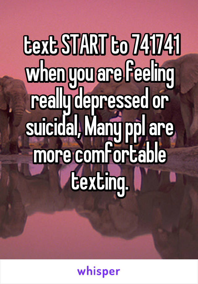 text START to 741741 when you are feeling really depressed or suicidal, Many ppl are more comfortable texting.

