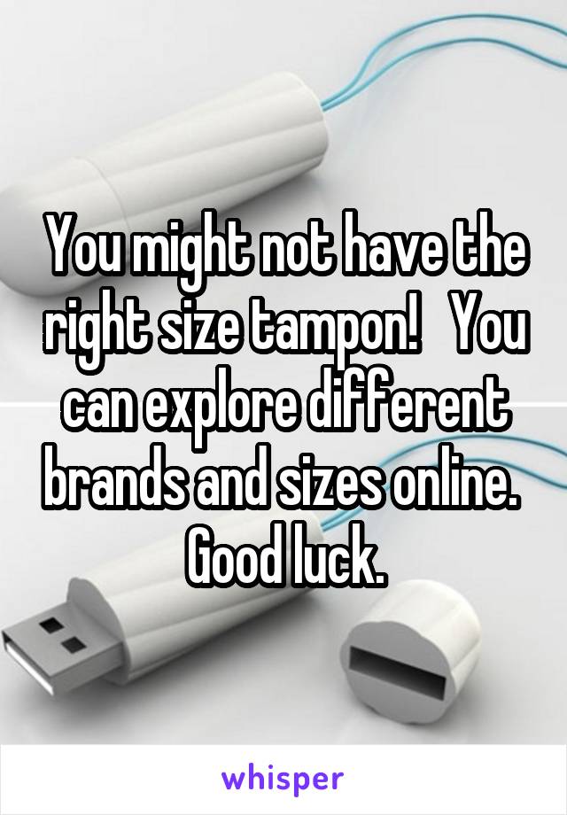 You might not have the right size tampon!   You can explore different brands and sizes online.  Good luck.