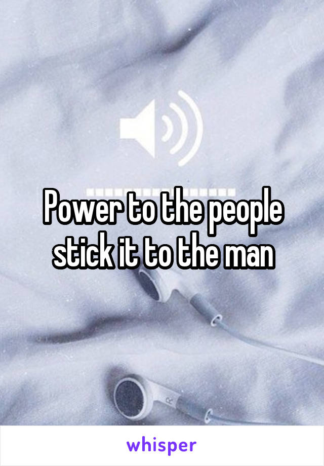 Power to the people stick it to the man