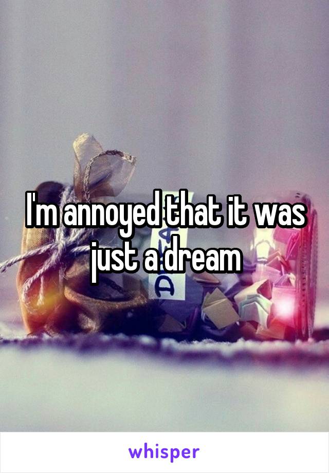 I'm annoyed that it was just a dream