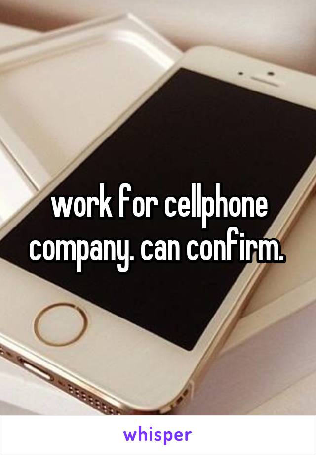 work for cellphone company. can confirm. 