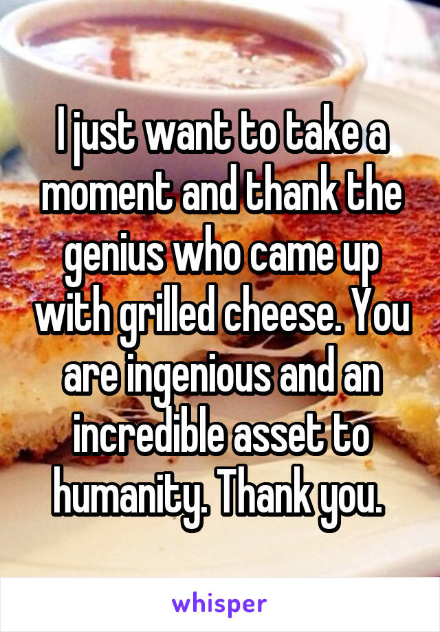 I just want to take a moment and thank the genius who came up with grilled cheese. You are ingenious and an incredible asset to humanity. Thank you. 