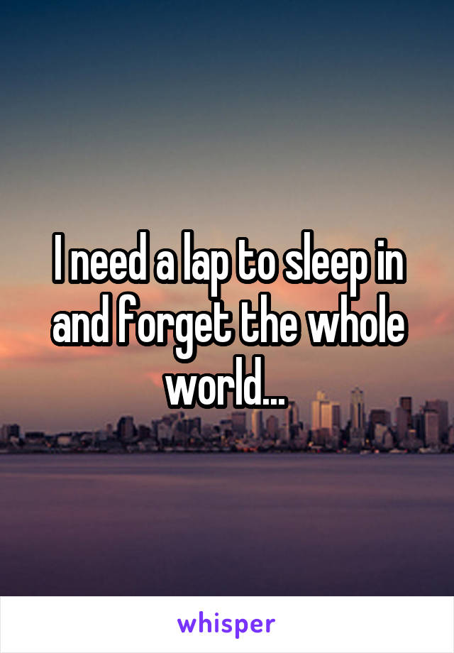 I need a lap to sleep in and forget the whole world... 