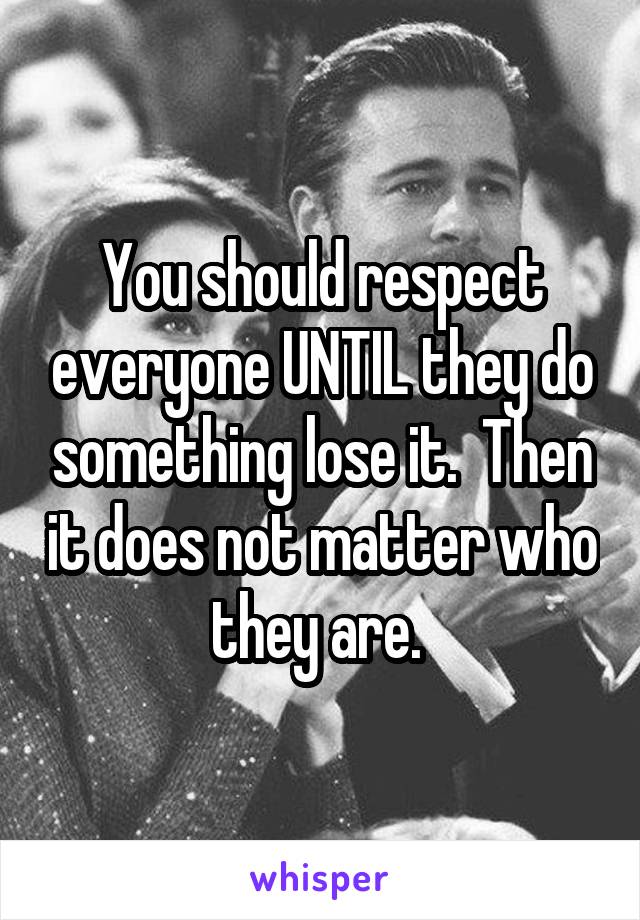 You should respect everyone UNTIL they do something lose it.  Then it does not matter who they are. 
