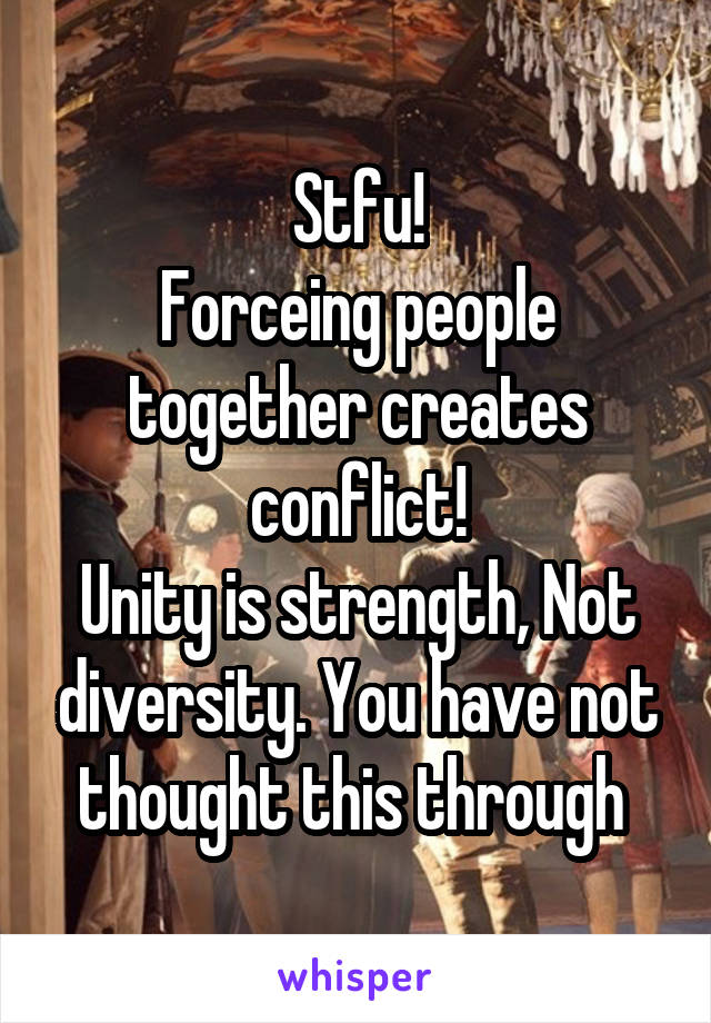 Stfu!
Forceing people together creates conflict!
Unity is strength, Not diversity. You have not thought this through 