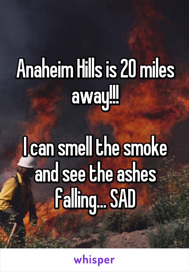 Anaheim Hills is 20 miles away!!!

I can smell the smoke and see the ashes falling... SAD