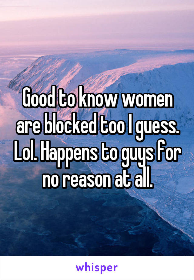 Good to know women are blocked too I guess. Lol. Happens to guys for no reason at all.