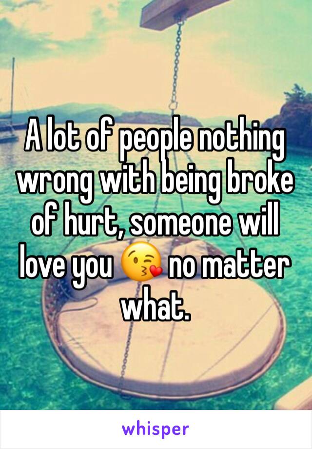 A lot of people nothing wrong with being broke of hurt, someone will love you 😘 no matter what.