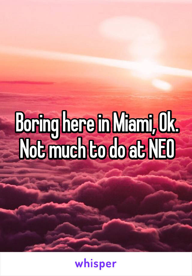 Boring here in Miami, Ok. Not much to do at NEO