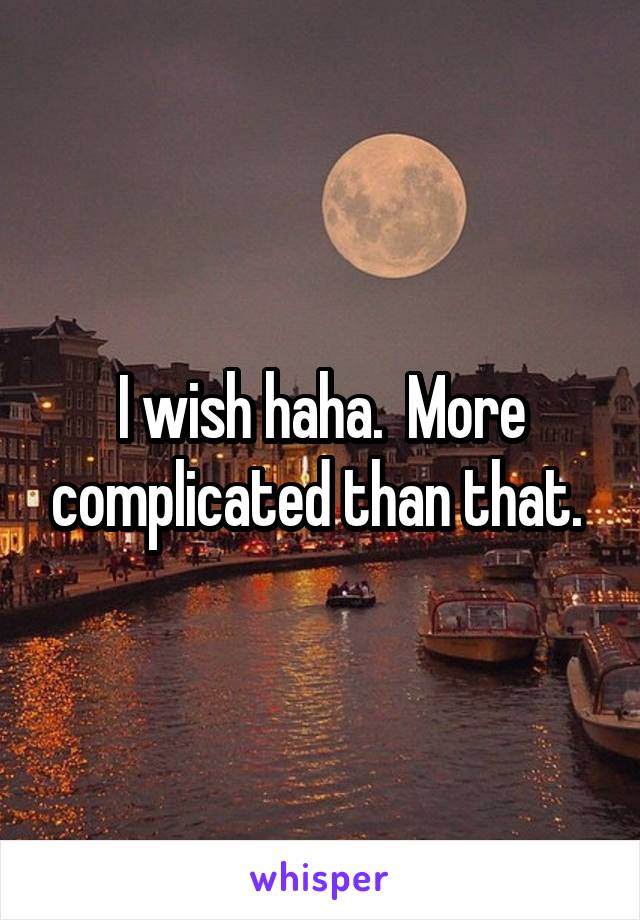 I wish haha.  More complicated than that. 