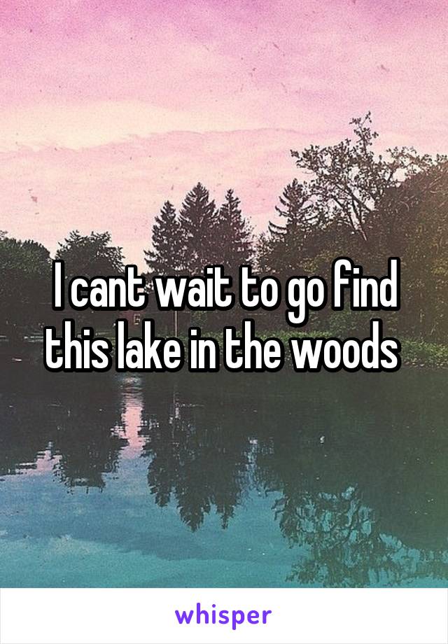 I cant wait to go find this lake in the woods 