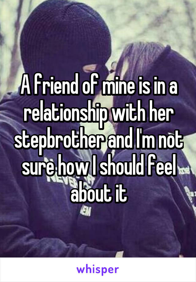 A friend of mine is in a relationship with her stepbrother and I'm not sure how I should feel about it