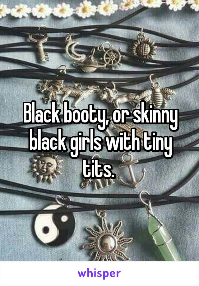 Black booty, or skinny black girls with tiny tits. 