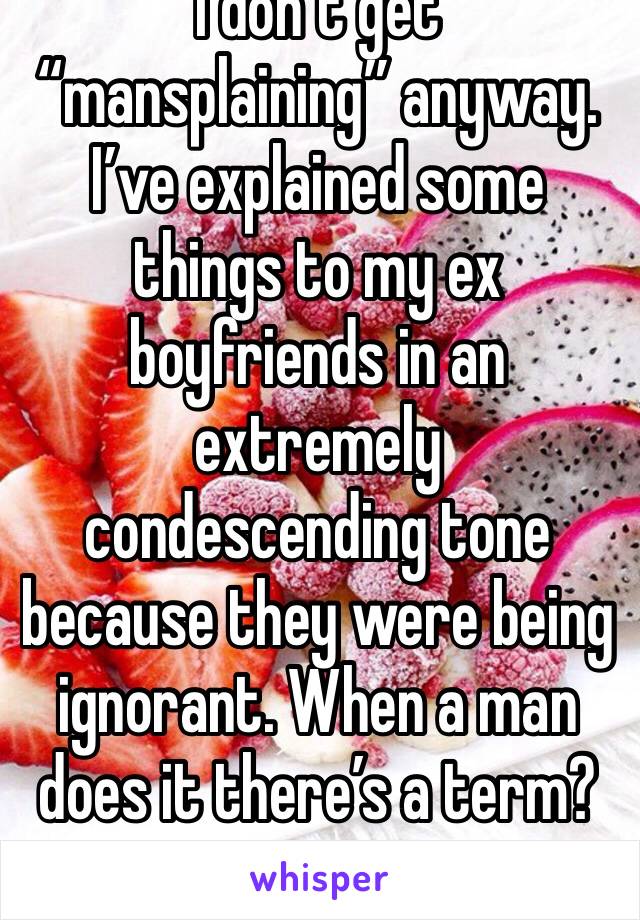 I don’t get “mansplaining” anyway. I’ve explained some things to my ex boyfriends in an extremely condescending tone because they were being ignorant. When a man does it there’s a term? 