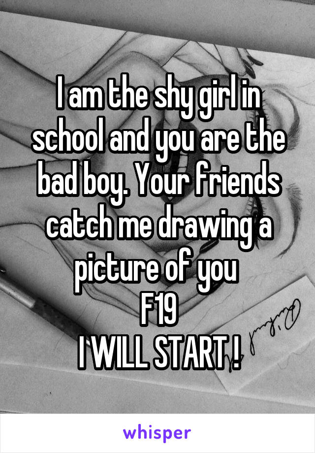 I am the shy girl in school and you are the bad boy. Your friends catch me drawing a picture of you 
F19
I WILL START !