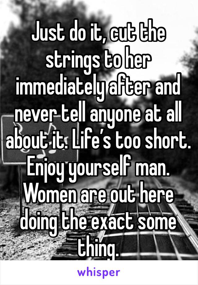 Just do it, cut the strings to her immediately after and never tell anyone at all about it. Life’s too short.  Enjoy yourself man. Women are out here doing the exact some thing. 