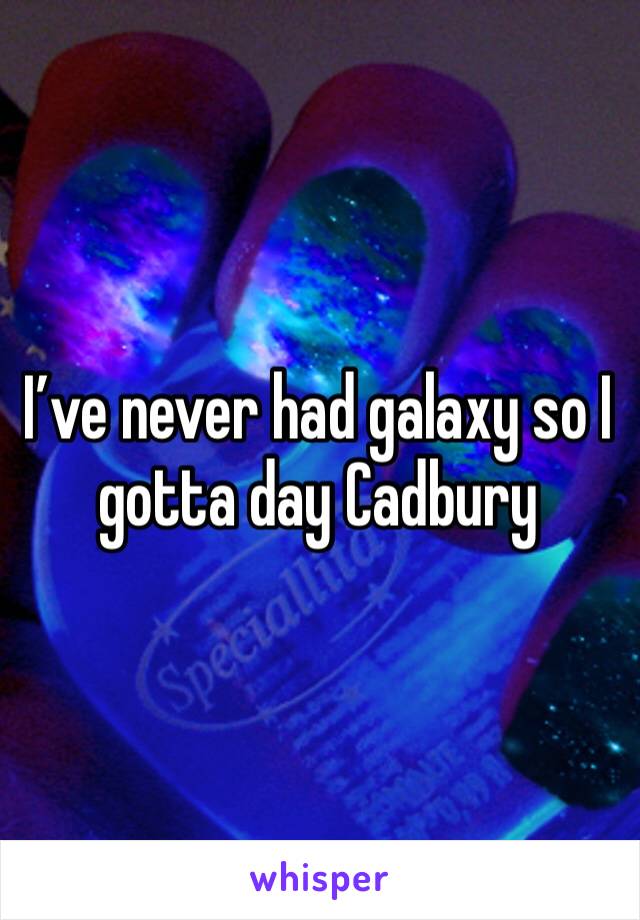 I’ve never had galaxy so I gotta day Cadbury 
