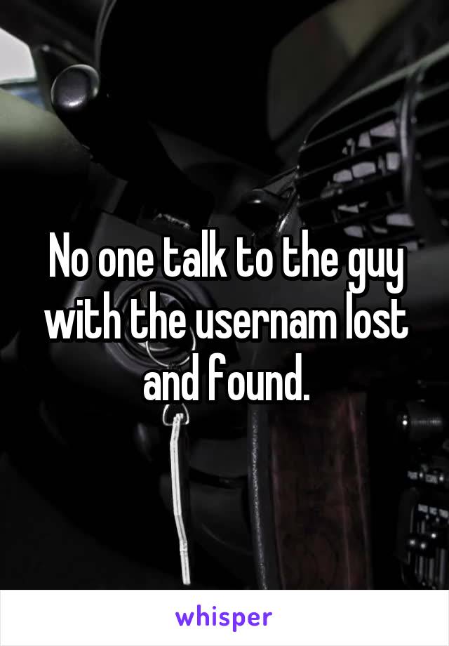 No one talk to the guy with the usernam lost and found.