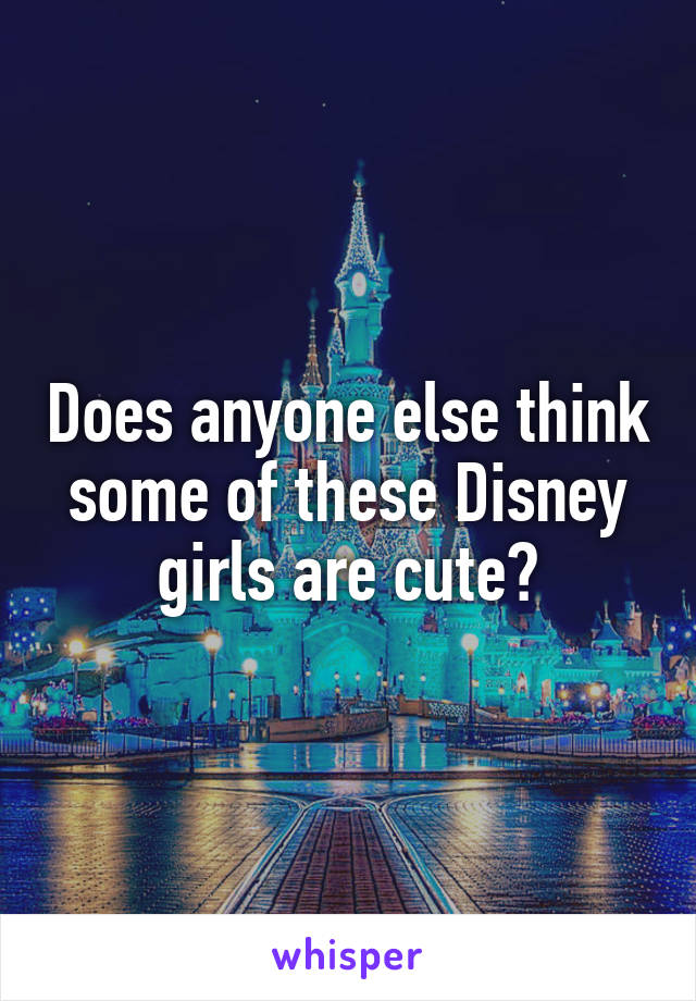 Does anyone else think some of these Disney girls are cute?