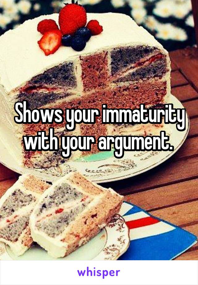 Shows your immaturity with your argument. 
