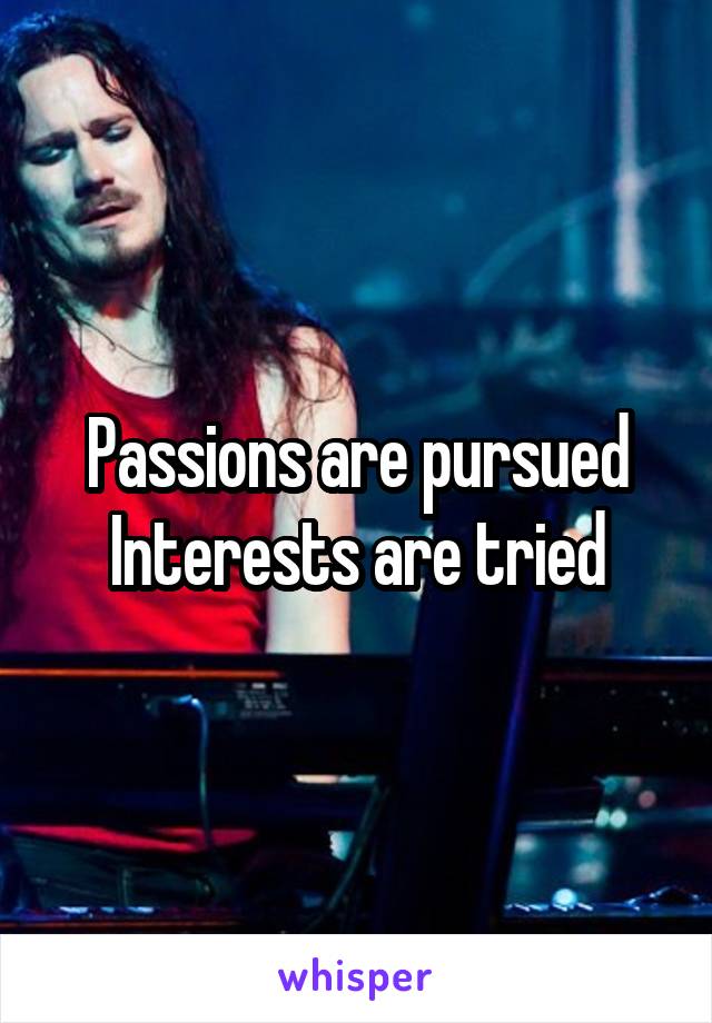 Passions are pursued
Interests are tried