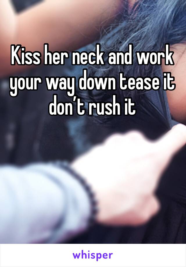 Kiss her neck and work your way down tease it don’t rush it