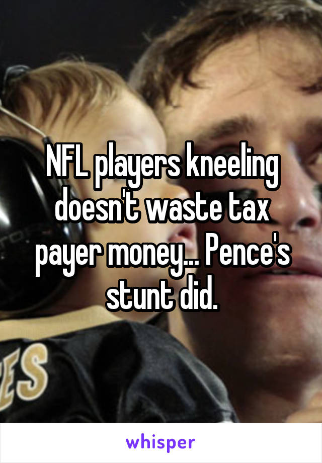 NFL players kneeling doesn't waste tax payer money... Pence's stunt did.