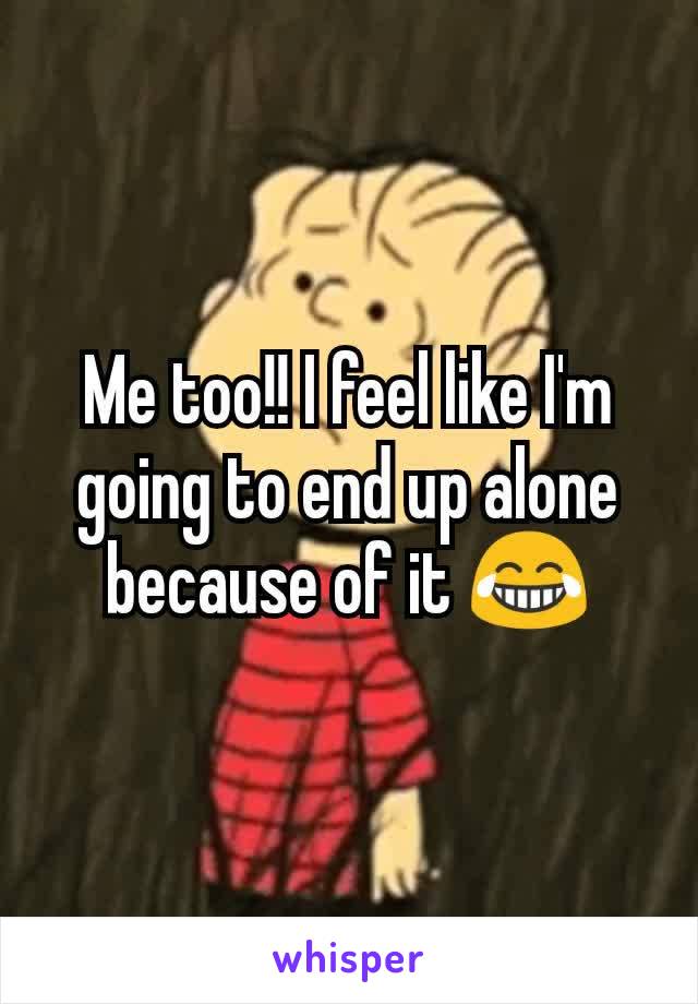 Me too!! I feel like I'm going to end up alone because of it 😂