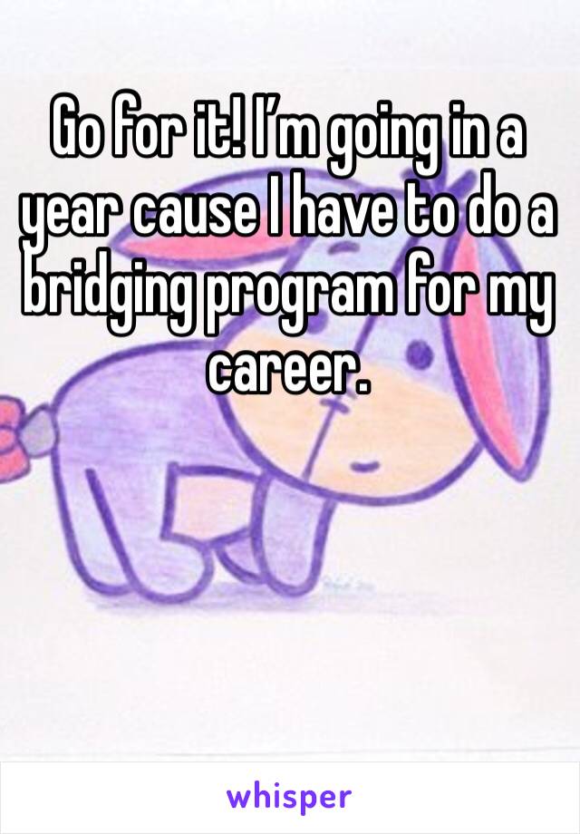Go for it! I’m going in a year cause I have to do a bridging program for my career. 