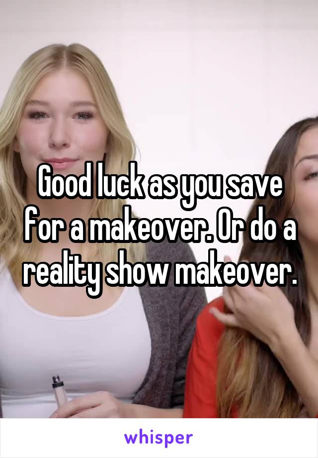 Good luck as you save for a makeover. Or do a reality show makeover.