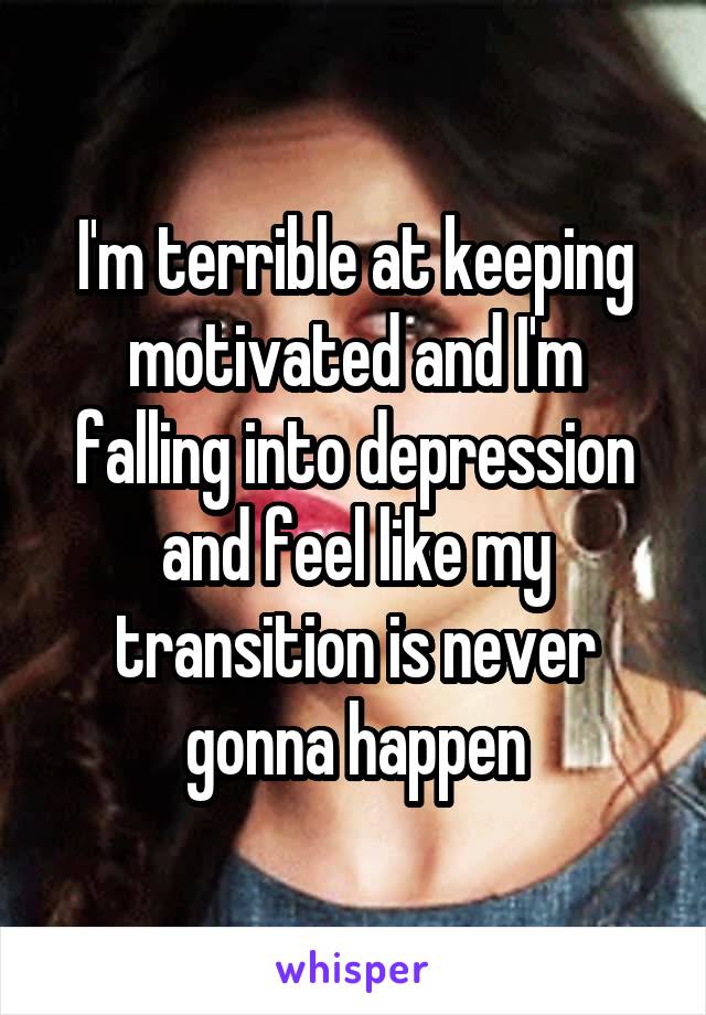 I'm terrible at keeping motivated and I'm falling into depression and feel like my transition is never gonna happen